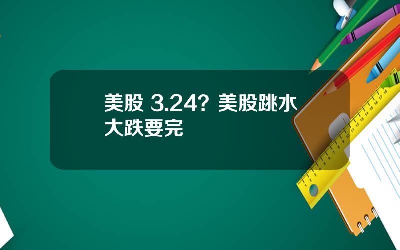 美股 3.24？美股跳水大跌要完